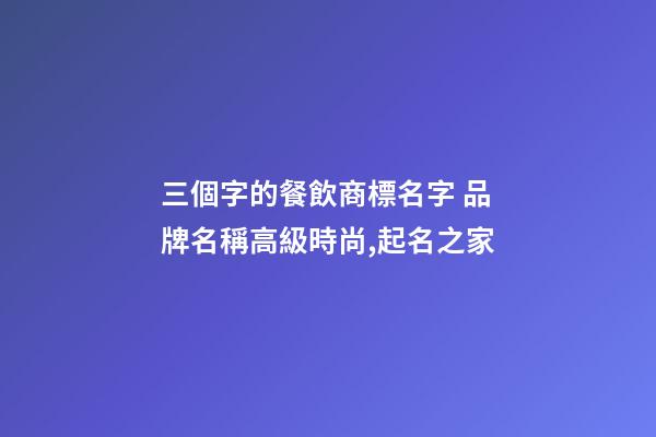 三個字的餐飲商標名字 品牌名稱高級時尚,起名之家